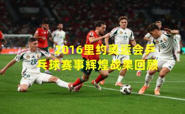 2016里约奥运会乒乓球赛事辉煌战果回顾