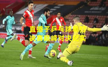 直播子乒乓球单打决赛巅峰对决纪实