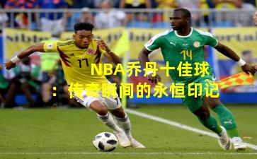  NBA乔丹十佳球：传奇瞬间的永恒印记