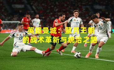  英超曼城：蓝月王朝的战术革新与统治之路