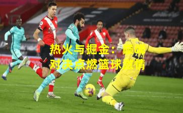 热火与掘金：巅峰对决点燃篮球激情