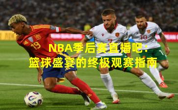 NBA季后赛直播吧：篮球盛宴的终极观赛指南