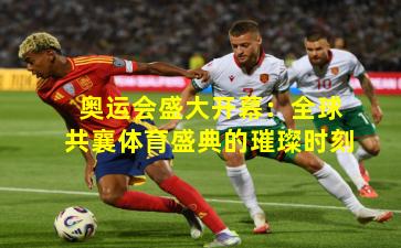 奥运会盛大开幕：全球共襄体育盛典的璀璨时刻