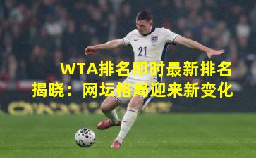 WTA排名即时最新排名揭晓：网坛格局迎来新变化