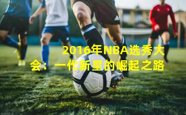 2016年NBA选秀大会：一代新星的崛起之路