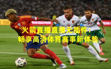 火箭直播直播无插件:畅享高清体育赛事新体验