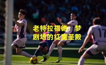 老特拉福德：梦剧场的红魔圣殿