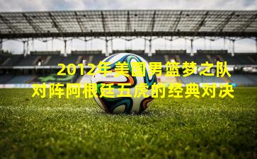 2012年美国男篮梦之队对阵阿根廷五虎的经典对决